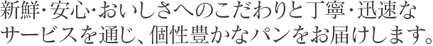 新鮮・安心・おいしさへのこだわりと丁寧・迅速なサービスを通じ、個性豊かなパンをお届けします。