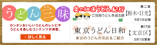 うどん三昧 カンタンおいしいうどんのレシピやうどんを楽しむコンテンツが満載。 東京うどん日和 奥の細道うどん紀行 詳しく見る