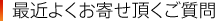 最近よくお寄せ頂くご質問