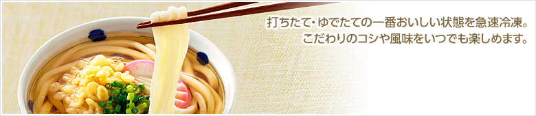 打ちたて・ゆでたての一番おいしい状態を急速冷凍。こだわりのコシや風味をいつでも楽しめます。