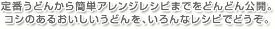 定番うどんから簡単アレンジレシピまでをどんどん公開。コシのあるおいしいうどんを、いろんなレシピでどうぞ。