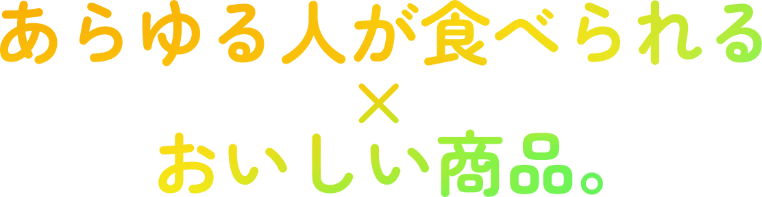 あらゆる人がたべられる×おいしい商品。