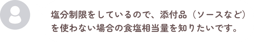 塩分制限をしているので、添付品(ソースなど)を使わない場合の食塩相当量を知りたいです。