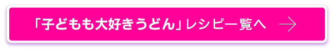 子どもも大好きうどん　レシピ一覧へ