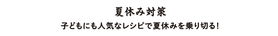 夏休み対策 子どもにも人気なレシピで夏休みを乗り切る！