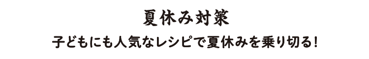 夏休み対策 子どもにも人気なレシピで夏休みを乗り切る！