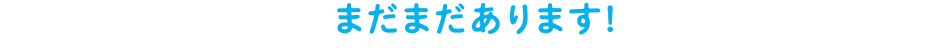まだまだあります！
