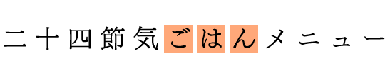 季節を知る、旬を味わうコラム。 二十四節気ごはんメニュー
