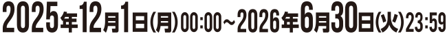 2025年12月1日(月)～2026年6月30日(火)