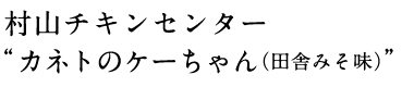 村山チキンセンター “カネトのケーちゃん(田舎みそ味)”