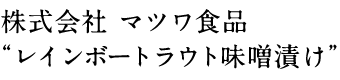 株式会社 マツワ食品 “レインボートラウト味噌漬け”