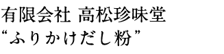 有限会社 高松珍味堂 “ふりかけだし粉”
