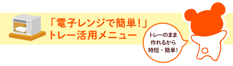 「電子レンジで簡単！」トレー活用メニュー