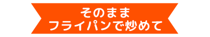 そのままフライパンで炒めて