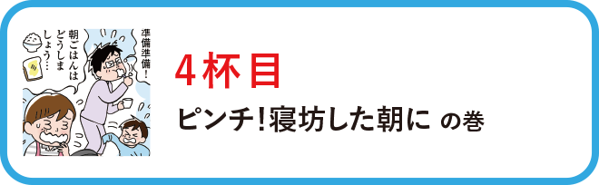 ４杯目：ピンチ！寝坊した朝にの巻