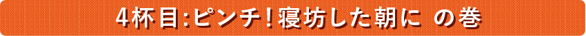 ４杯目：ピンチ！寝坊した朝にの巻