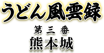 うどん風雲録 第三番 熊本城