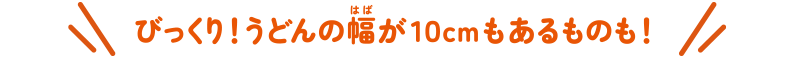 びっくり!うどんの幅が10cmあるものも!