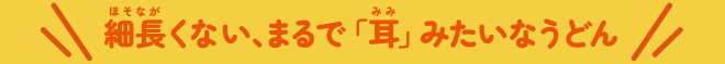 細長くない、まるで「耳」みたいなうどん