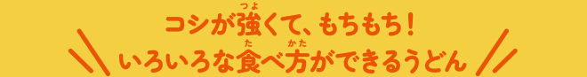 コシが強くて、もちもち!いろいろな食べ方ができるうどん