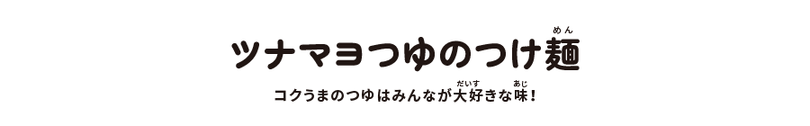 ツナマヨつゆのつけ麺:コクうまのつゆはみんなが大好きな味!