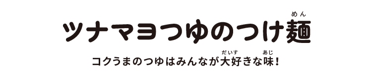 ツナマヨつゆのつけ麺:コクうまのつゆはみんなが大好きな味!