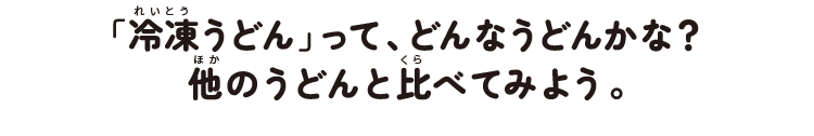 「冷凍うどん」って、どんなうどんかな?他のうどんと比べてみよう。