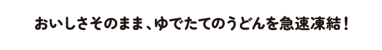 おいしさそのまま、ゆでたてのうどんを急速凍結!