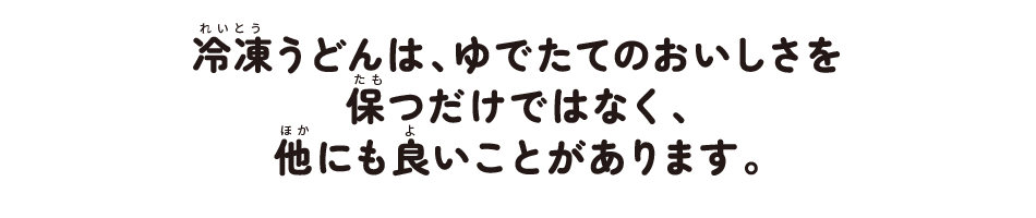 冷凍うどんは、ゆでたてのおいしさを保つだけではなく、他にも良いことがあります。