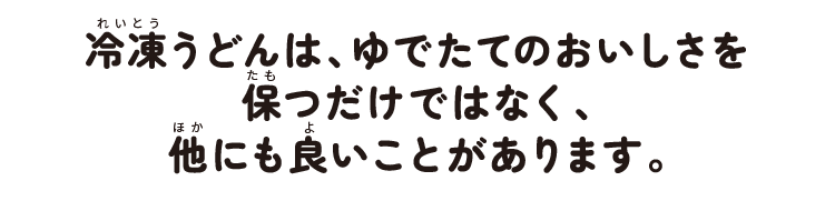 冷凍うどんは、ゆでたてのおいしさを保つだけではなく、他にも良いことがあります。