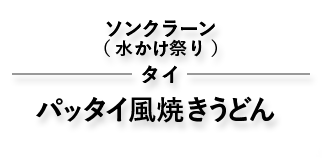 ソンクラーン　(水かけ祭り)　タイ　パッタイ風焼きうどん