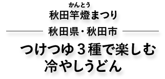 秋田竿燈まつり　秋田県・秋田市　つけつゆ３種で楽しむ冷やしうどん