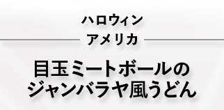 ハロウィン アメリカ 目玉ミートボールのジャンバラヤ風うどん