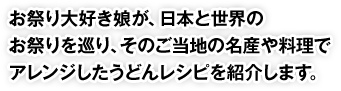 お祭り大好き娘が、日本と世界のお祭りを巡り、そのご当地の名産や料理でアレンジしたうどんレシピを紹介します。