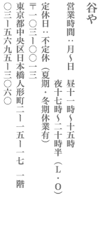 【中央区】谷や　営業：月～日　昼11時～15時　夜17時～20時半（L・Ｏ） 定休日　不定休（夏期・冬期休業有） 〒103-0013　東京都中央区日本橋人形町2-15-17  1階 TEL:03-5695-3060