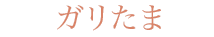 ガリたま