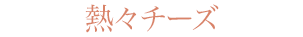 熱々チーズ
