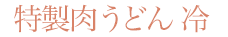 特製肉うどん 冷