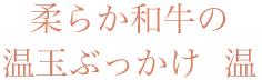 柔らか和牛の温玉ぶっかけ(温)