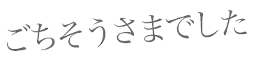 ごちそうさまでした