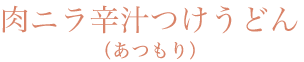 肉ニラ辛汁つけうどん（あつもり）