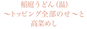 稲庭うどん（温）〜トッピング全部のせ〜と高菜めし