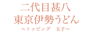 二代目 甚八 名物 東京伊勢うどん～トッピング　玉子のせ～
