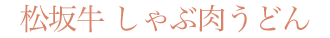 松坂牛 しゃぶ肉うどん