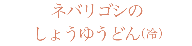 ネバリゴシのしょうゆうどん（冷）