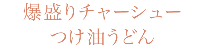 爆盛りチャーシューつけ油うどん