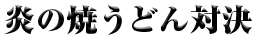 対決テーマ：「炎の焼うどん対決」うどん丸ＶＳ小早川秀秋 ～決戦の地・岡山県～
