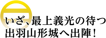いざ、最上義光の待つ出羽山形城へ出陣！