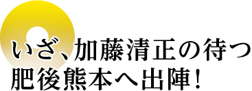 いざ、加藤清正の待つ肥後熊本へ出陣！