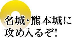名城・熊本城に攻め入るぞ！